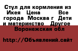 Стул для кормления из Икея › Цена ­ 800 - Все города, Москва г. Дети и материнство » Другое   . Воронежская обл.